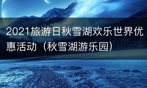 2021旅游日秋雪湖欢乐世界优惠活动（秋雪湖游乐园）