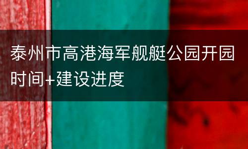 泰州市高港海军舰艇公园开园时间+建设进度