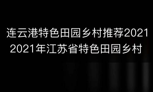 连云港特色田园乡村推荐2021 2021年江苏省特色田园乡村