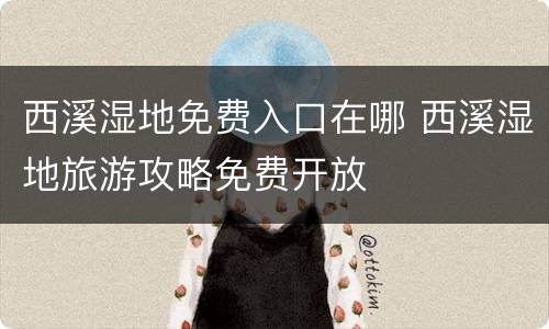 西溪湿地免费入口在哪 西溪湿地旅游攻略免费开放