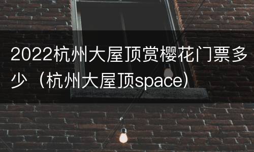 2022杭州大屋顶赏樱花门票多少（杭州大屋顶space）