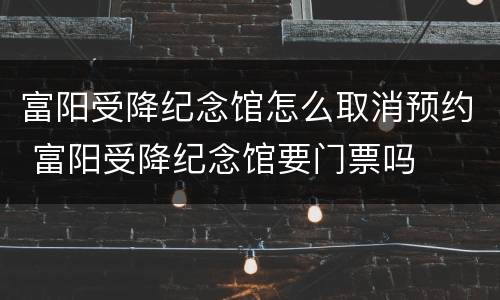 富阳受降纪念馆怎么取消预约 富阳受降纪念馆要门票吗