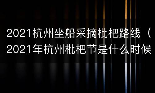 2021杭州坐船采摘枇杷路线（2021年杭州枇杷节是什么时候）