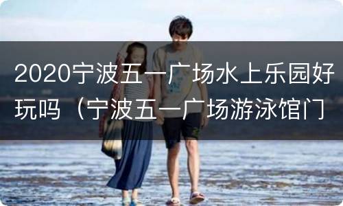 2020宁波五一广场水上乐园好玩吗（宁波五一广场游泳馆门票价格）