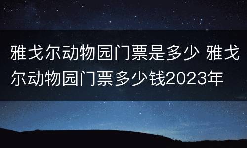 雅戈尔动物园门票是多少 雅戈尔动物园门票多少钱2023年
