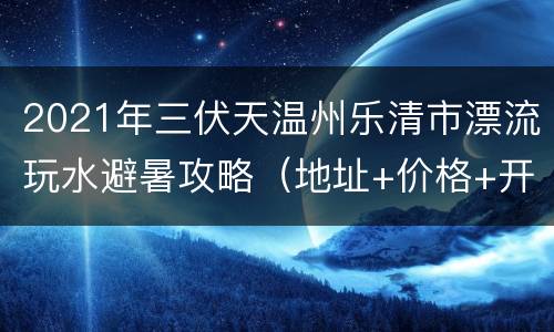 2021年三伏天温州乐清市漂流玩水避暑攻略（地址+价格+开放时间）