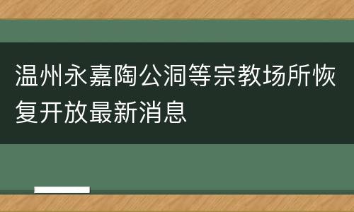温州永嘉陶公洞等宗教场所恢复开放最新消息