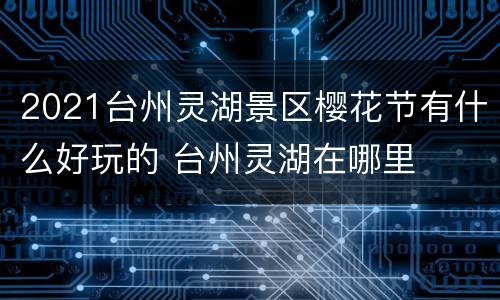 2021台州灵湖景区樱花节有什么好玩的 台州灵湖在哪里