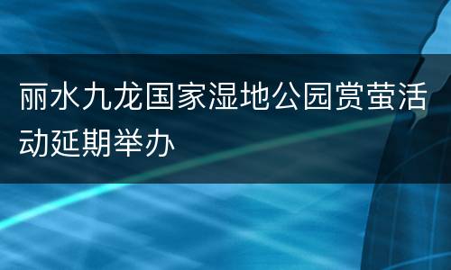 丽水九龙国家湿地公园赏萤活动延期举办