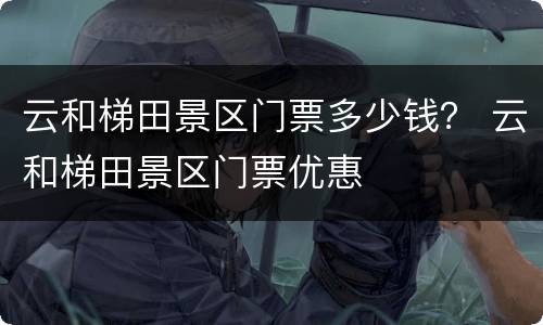 云和梯田景区门票多少钱？ 云和梯田景区门票优惠