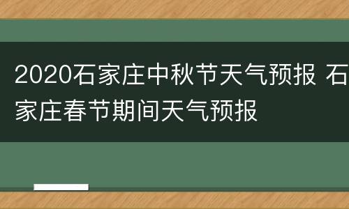 2020石家庄中秋节天气预报 石家庄春节期间天气预报