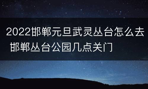 2022邯郸元旦武灵丛台怎么去 邯郸丛台公园几点关门