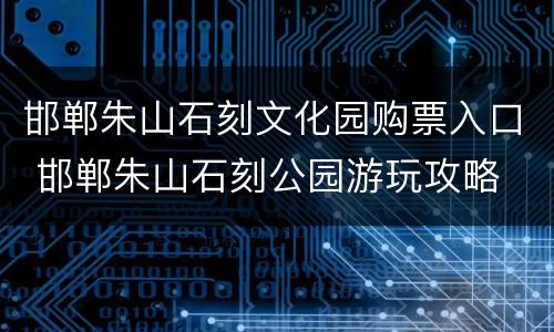邯郸朱山石刻文化园购票入口 邯郸朱山石刻公园游玩攻略