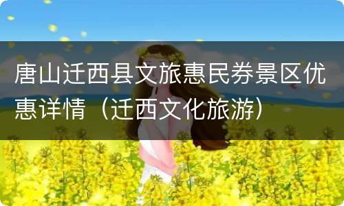 唐山迁西县文旅惠民券景区优惠详情（迁西文化旅游）