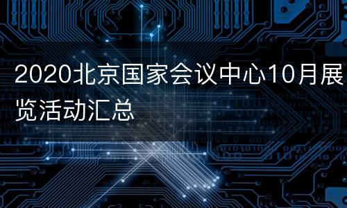 2020北京国家会议中心10月展览活动汇总