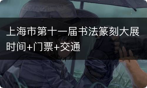 上海市第十一届书法篆刻大展时间+门票+交通