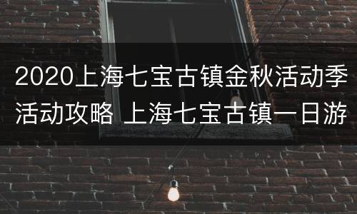 2020上海七宝古镇金秋活动季活动攻略 上海七宝古镇一日游攻略