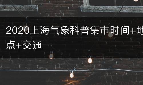 2020上海气象科普集市时间+地点+交通