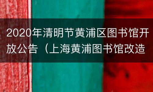 2020年清明节黄浦区图书馆开放公告（上海黄浦图书馆改造时间）