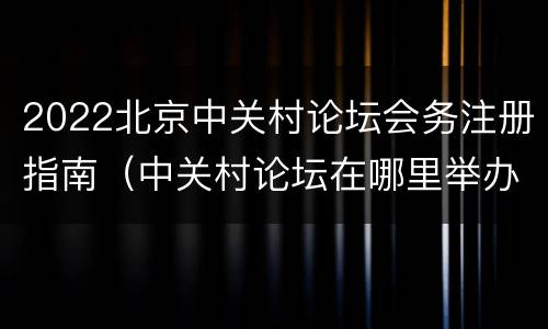 2022北京中关村论坛会务注册指南（中关村论坛在哪里举办）