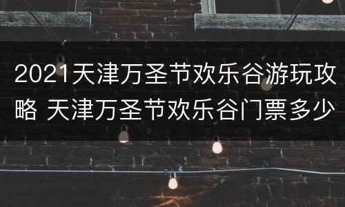 2021天津万圣节欢乐谷游玩攻略 天津万圣节欢乐谷门票多少钱