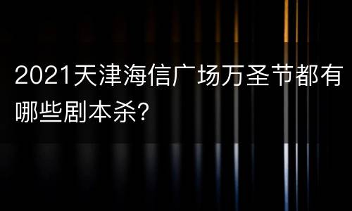 2021天津海信广场万圣节都有哪些剧本杀？
