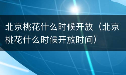 北京桃花什么时候开放（北京桃花什么时候开放时间）