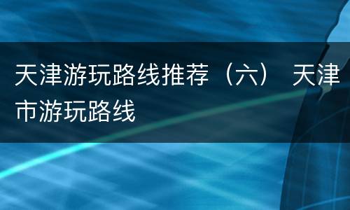 天津游玩路线推荐（六） 天津市游玩路线