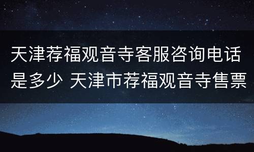 天津荐福观音寺客服咨询电话是多少 天津市荐福观音寺售票处