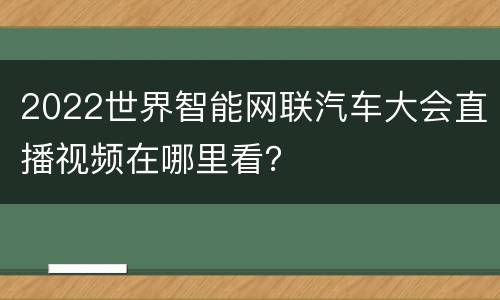 2022世界智能网联汽车大会直播视频在哪里看？