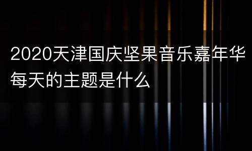 2020天津国庆坚果音乐嘉年华每天的主题是什么