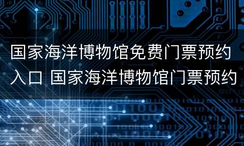 国家海洋博物馆免费门票预约入口 国家海洋博物馆门票预约网址