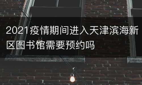 2021疫情期间进入天津滨海新区图书馆需要预约吗