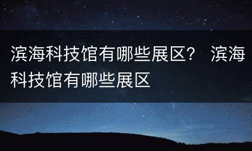 滨海科技馆有哪些展区？ 滨海科技馆有哪些展区
