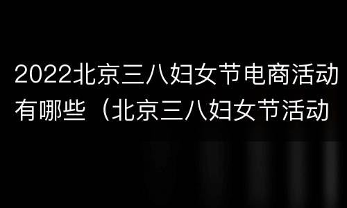 2022北京三八妇女节电商活动有哪些（北京三八妇女节活动地点）