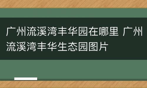 广州流溪湾丰华园在哪里 广州流溪湾丰华生态园图片