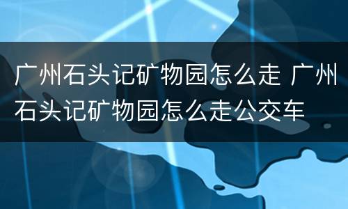 广州石头记矿物园怎么走 广州石头记矿物园怎么走公交车