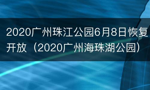 2020广州珠江公园6月8日恢复开放（2020广州海珠湖公园）