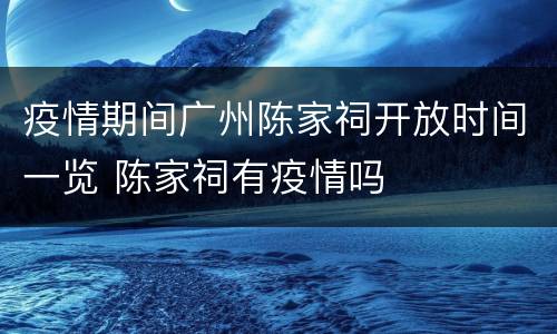 疫情期间广州陈家祠开放时间一览 陈家祠有疫情吗