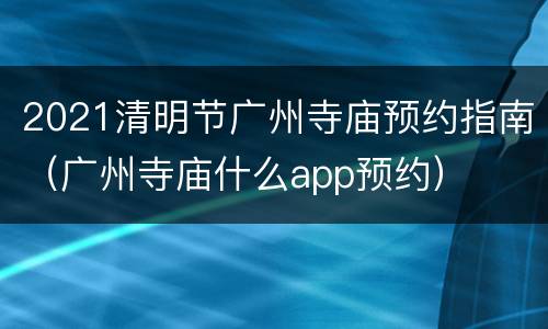 2021清明节广州寺庙预约指南（广州寺庙什么app预约）