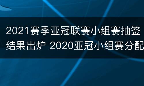 2021赛季亚冠联赛小组赛抽签结果出炉 2020亚冠小组赛分配抽签