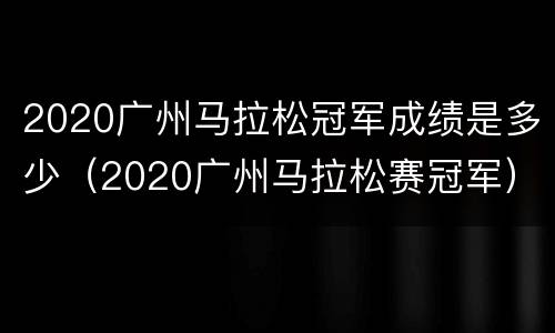 2020广州马拉松冠军成绩是多少（2020广州马拉松赛冠军）
