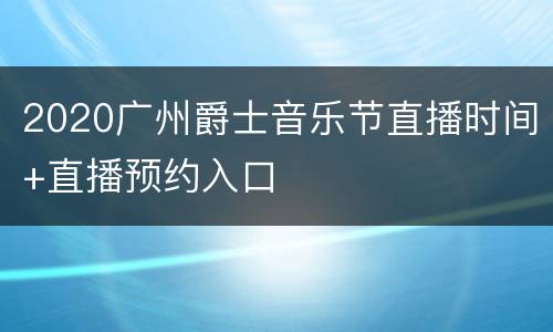 2020广州爵士音乐节直播时间+直播预约入口