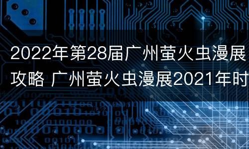 2022年第28届广州萤火虫漫展攻略 广州萤火虫漫展2021年时间表