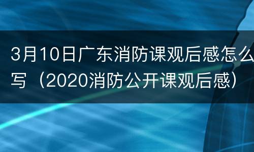 3月10日广东消防课观后感怎么写（2020消防公开课观后感）