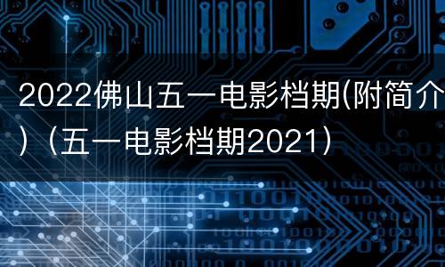 2022佛山五一电影档期(附简介)（五一电影档期2021）