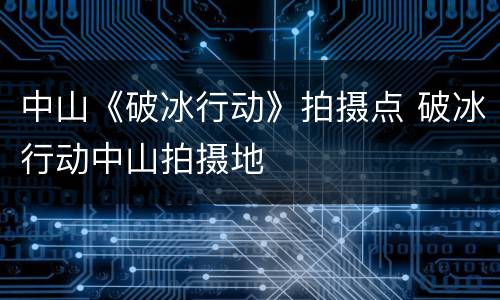 中山《破冰行动》拍摄点 破冰行动中山拍摄地