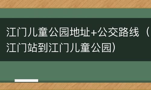 江门儿童公园地址+公交路线（江门站到江门儿童公园）