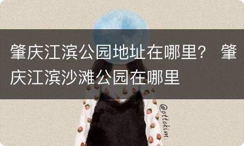 肇庆江滨公园地址在哪里？ 肇庆江滨沙滩公园在哪里