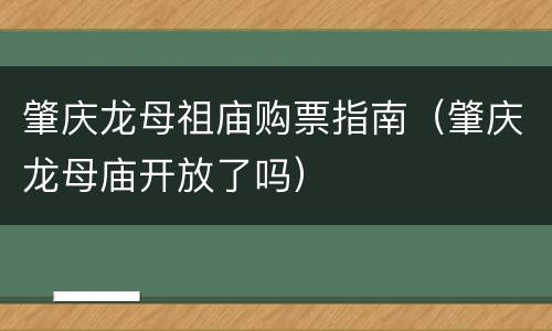 肇庆龙母祖庙购票指南（肇庆龙母庙开放了吗）